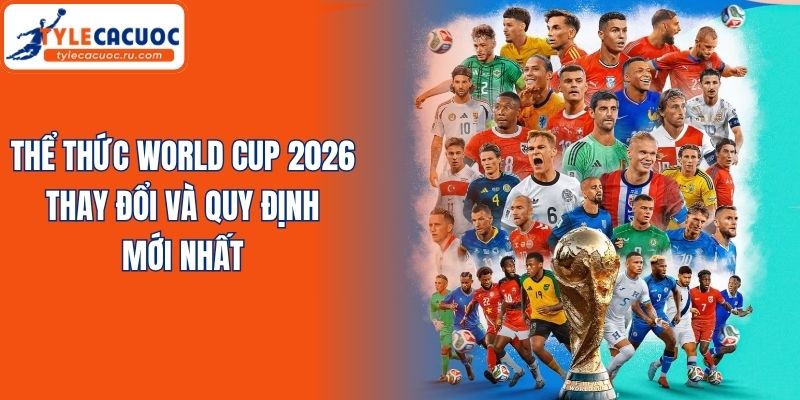 Thể Thức World Cup 2026 - Thay Đổi Và Quy Định Mới Nhất